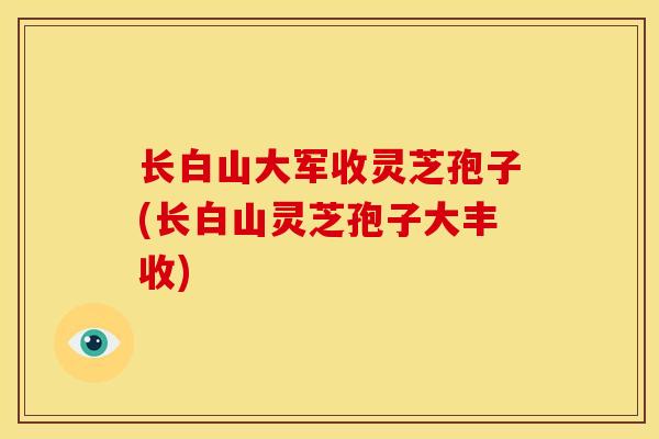 长白山大军收灵芝孢子(长白山灵芝孢子大丰收)