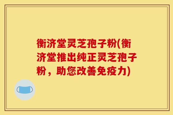 衡济堂灵芝孢子粉(衡济堂推出纯正灵芝孢子粉,助您改善免疫力)