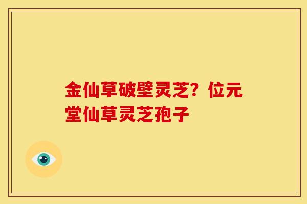 金仙草破壁灵芝?位元堂仙草灵芝孢子