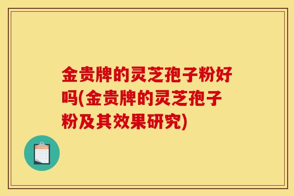 金贵牌的灵芝孢子粉好吗(金贵牌的灵芝孢子粉及其效果研究)