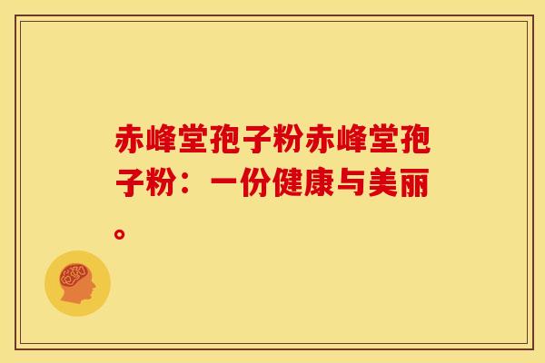 赤峰堂孢子粉赤峰堂孢子粉：一份健康与美丽。