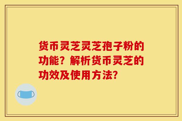 货币灵芝灵芝孢子粉的功能？解析货币灵芝的功效及使用方法？