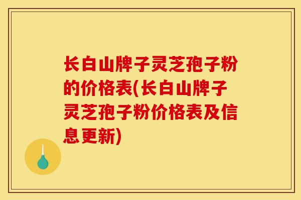 长白山牌子灵芝孢子粉的价格表(长白山牌子灵芝孢子粉价格表及信息更新)