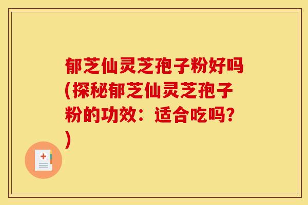 郁芝仙灵芝孢子粉好吗(探秘郁芝仙灵芝孢子粉的功效：适合吃吗？)
