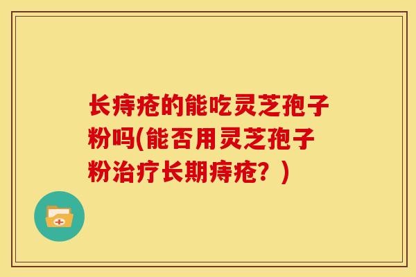 长痔疮的能吃灵芝孢子粉吗(能否用灵芝孢子粉治疗长期痔疮?)