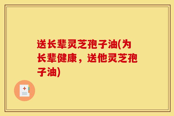 送长辈灵芝孢子油(为长辈健康,送他灵芝孢子油)