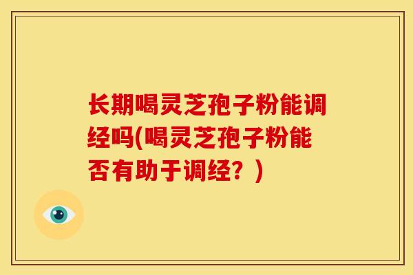 长期喝灵芝孢子粉能调经吗(喝灵芝孢子粉能否有助于调经?)