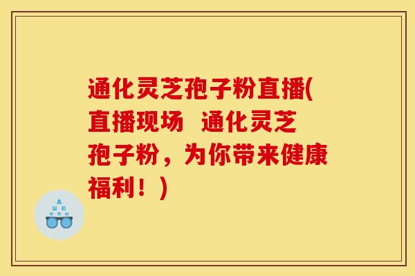 通化灵芝孢子粉直播(直播现场 通化灵芝孢子粉,为你带来健康福利!)