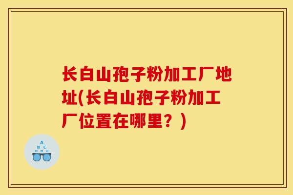 长白山孢子粉加工厂地址(长白山孢子粉加工厂位置在哪里?)