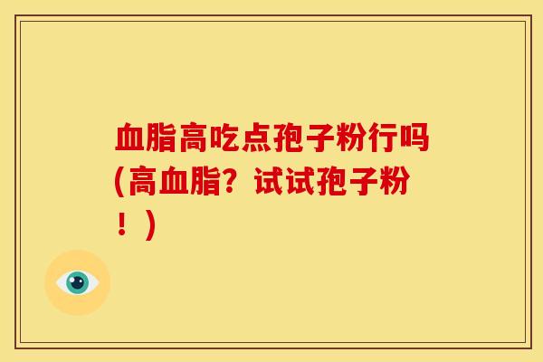 血脂高吃点孢子粉行吗(高血脂？试试孢子粉！)