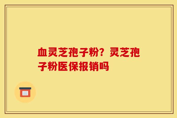 血灵芝孢子粉?灵芝孢子粉医保报销吗