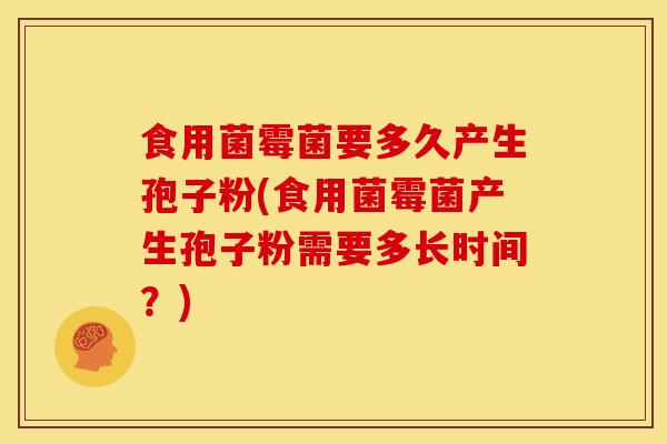 食用菌霉菌要多久产生孢子粉(食用菌霉菌产生孢子粉需要多长时间?)
