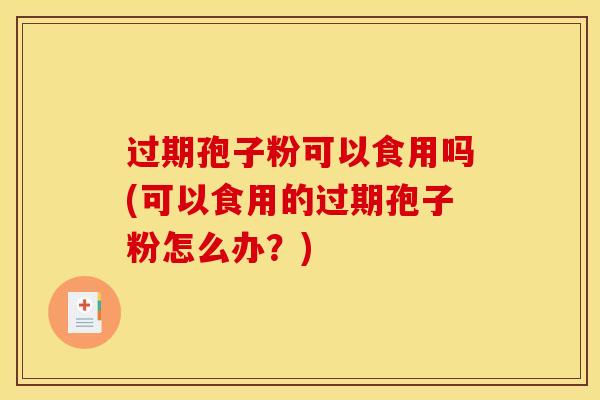 过期孢子粉可以食用吗(可以食用的过期孢子粉怎么办？)