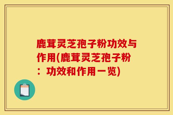 鹿茸灵芝孢子粉功效与作用(鹿茸灵芝孢子粉:功效和作用一览)