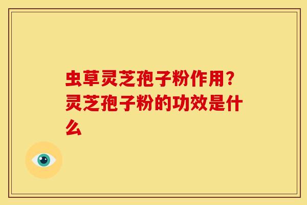 虫草灵芝孢子粉作用？灵芝孢子粉的功效是什么