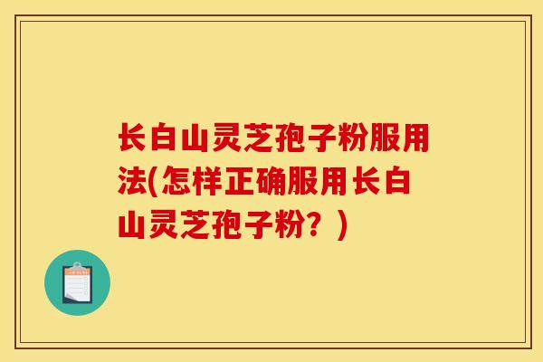长白山灵芝孢子粉服用法(怎样正确服用长白山灵芝孢子粉?)