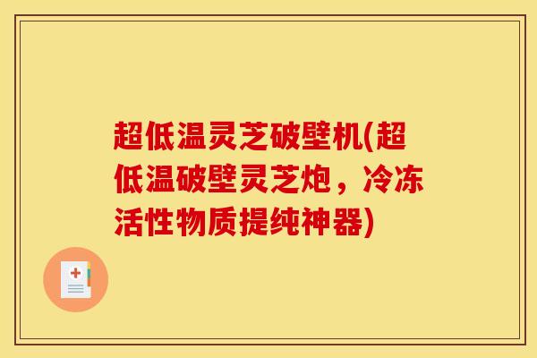 超低温灵芝破壁机(超低温破壁灵芝炮,冷冻活性物质提纯神器)
