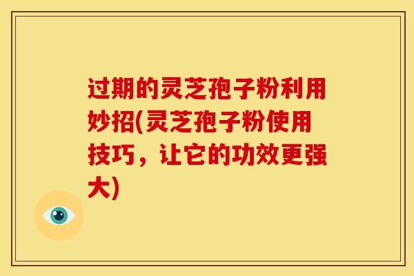 过期的灵芝孢子粉利用妙招(灵芝孢子粉使用技巧,让它的功效更强大)