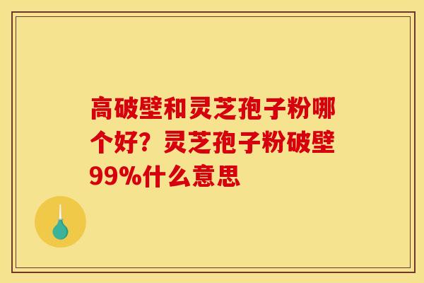高破壁和灵芝孢子粉哪个好？灵芝孢子粉破壁99%什么意思