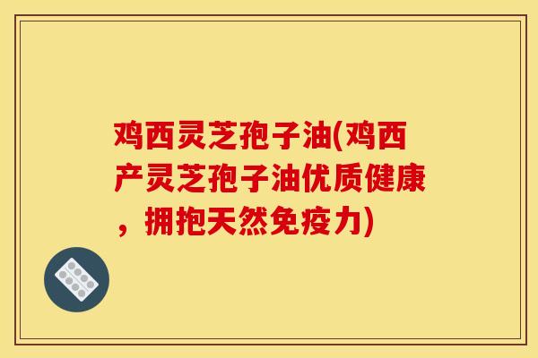 鸡西灵芝孢子油(鸡西产灵芝孢子油优质健康,拥抱天然免疫力)