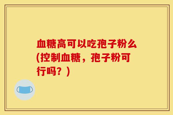 血糖高可以吃孢子粉么(控制血糖,孢子粉可行吗?)