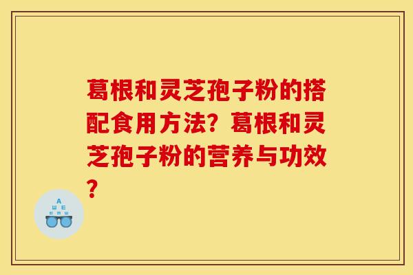 葛根和灵芝孢子粉的搭配食用方法？葛根和灵芝孢子粉的营养与功效？