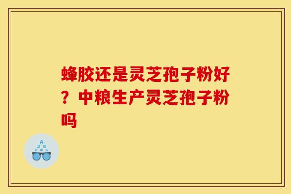 蜂胶还是灵芝孢子粉好？中粮生产灵芝孢子粉吗