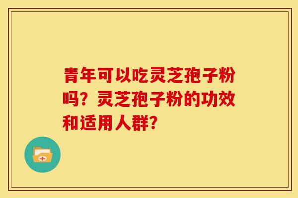 青年可以吃灵芝孢子粉吗?灵芝孢子粉的功效和适用人群?