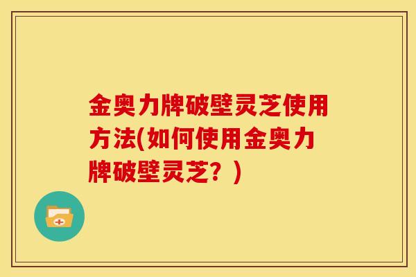 金奥力牌破壁灵芝使用方法(如何使用金奥力牌破壁灵芝?)