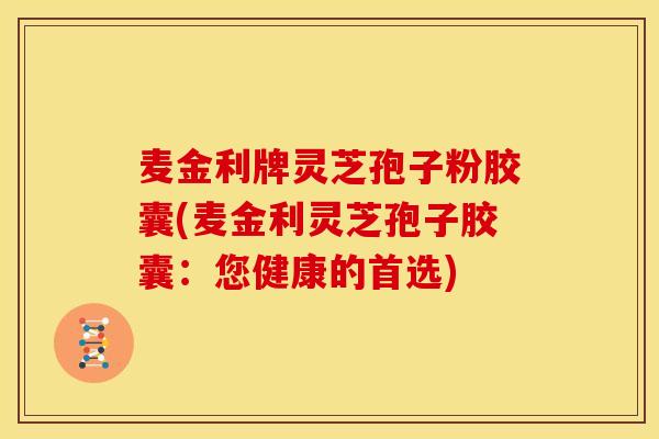 麦金利牌灵芝孢子粉胶囊(麦金利灵芝孢子胶囊:您健康的首选)