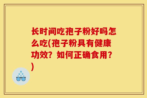 长时间吃孢子粉好吗怎么吃(孢子粉具有健康功效?如何正确食用?)