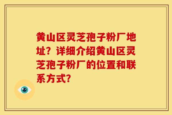 黄山区灵芝孢子粉厂地址？详细介绍黄山区灵芝孢子粉厂的位置和联系方式？