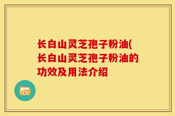 长白山灵芝孢子粉油(长白山灵芝孢子粉油的功效及用法介绍