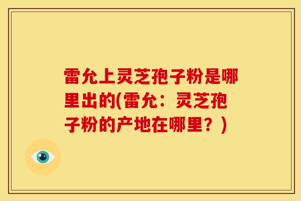 雷允上灵芝孢子粉是哪里出的(雷允：灵芝孢子粉的产地在哪里？)