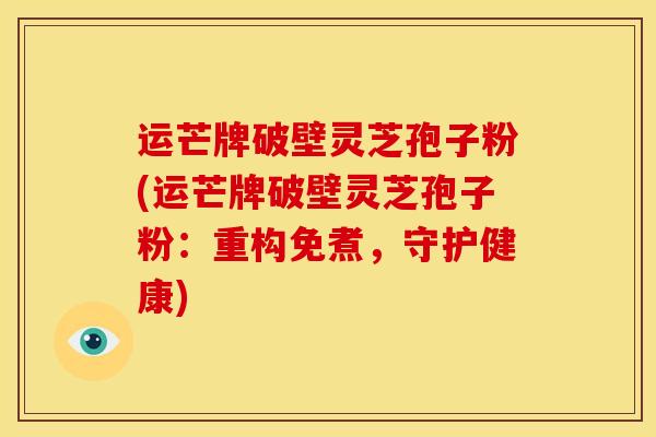 运芒牌破壁灵芝孢子粉(运芒牌破壁灵芝孢子粉:重构免煮,守护健康)