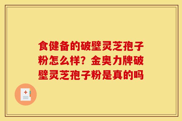 食健备的破壁灵芝孢子粉怎么样？金奥力牌破壁灵芝孢子粉是真的吗