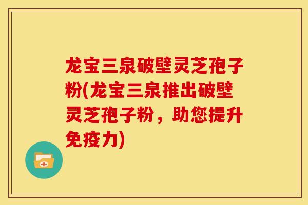 龙宝三泉破壁灵芝孢子粉(龙宝三泉推出破壁灵芝孢子粉,助您提升免疫力)