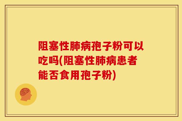 阻塞性肺病孢子粉可以吃吗(阻塞性肺病患者能否食用孢子粉)