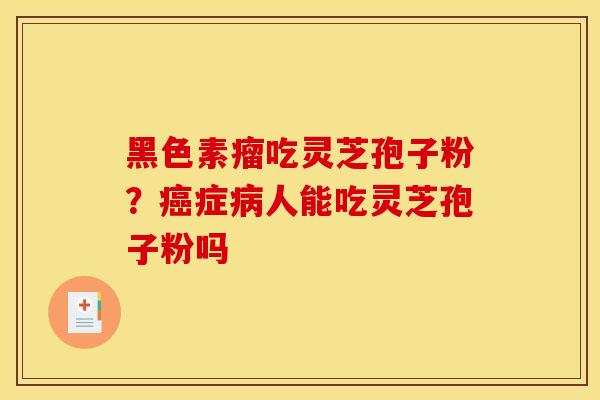 黑色素瘤吃灵芝孢子粉？癌症病人能吃灵芝孢子粉吗