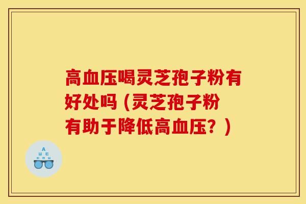 高血压喝灵芝孢子粉有好处吗 (灵芝孢子粉有助于降低高血压？)