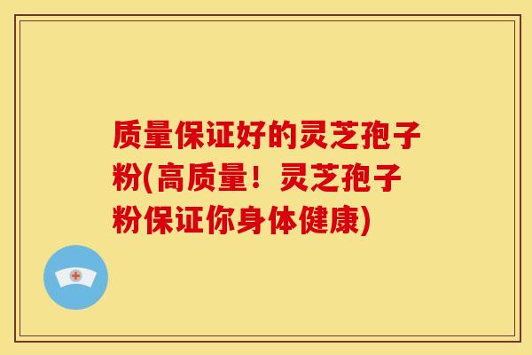 质量保证好的灵芝孢子粉(高质量!灵芝孢子粉保证你身体健康)