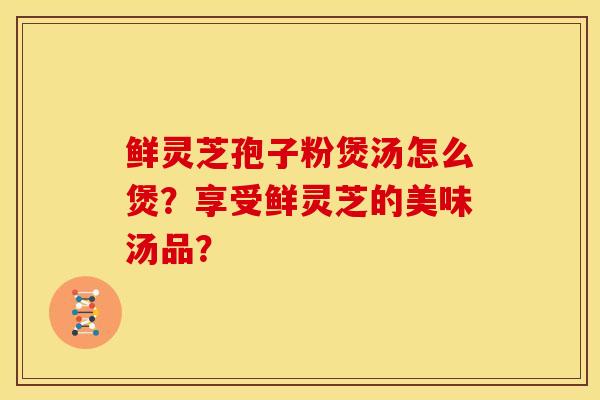 鲜灵芝孢子粉煲汤怎么煲?享受鲜灵芝的美味汤品?