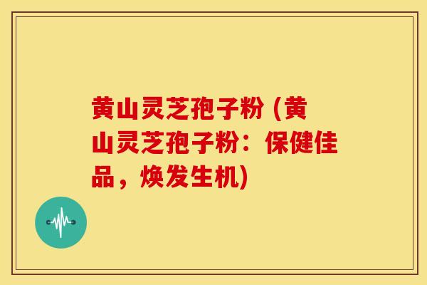 黄山灵芝孢子粉 (黄山灵芝孢子粉:保健佳品,焕发生机)