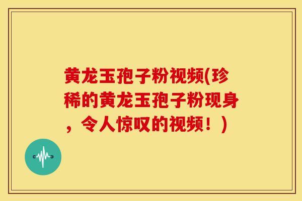 黄龙玉孢子粉视频(珍稀的黄龙玉孢子粉现身,令人惊叹的视频!)