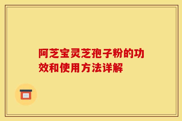 阿芝宝灵芝孢子粉的功效和使用方法详解