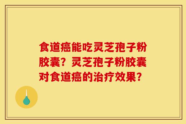 食道癌能吃灵芝孢子粉胶囊？灵芝孢子粉胶囊对食道癌的治疗效果？