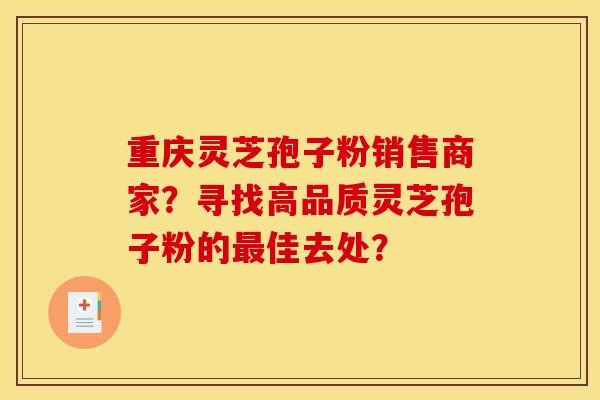 重庆灵芝孢子粉销售商家？寻找高品质灵芝孢子粉的最佳去处？