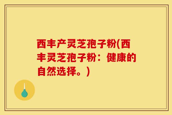 西丰产灵芝孢子粉(西丰灵芝孢子粉:健康的自然选择。)