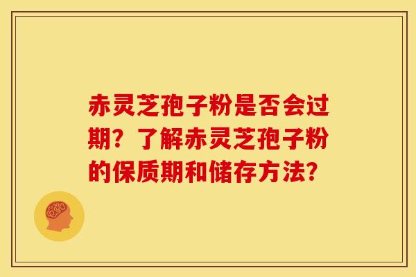 赤灵芝孢子粉是否会过期？了解赤灵芝孢子粉的保质期和储存方法？
