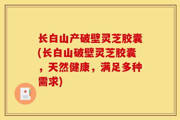 长白山产破壁灵芝胶囊(长白山破壁灵芝胶囊，天然健康，满足多种需求)